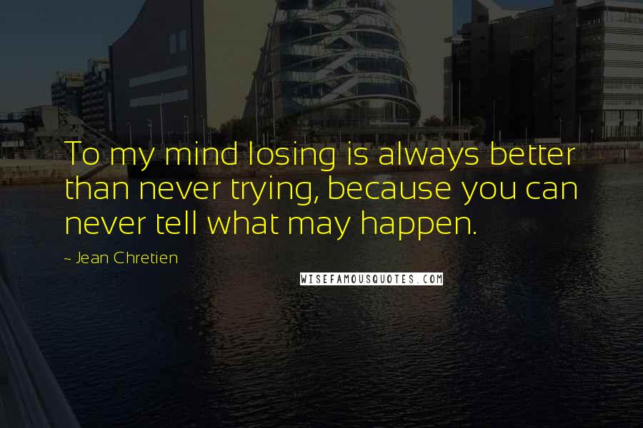 Jean Chretien Quotes: To my mind losing is always better than never trying, because you can never tell what may happen.