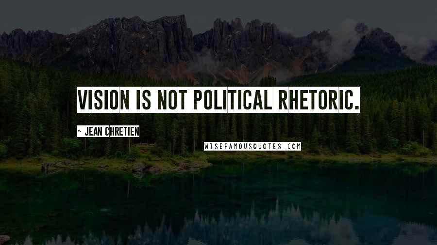 Jean Chretien Quotes: Vision is not political rhetoric.