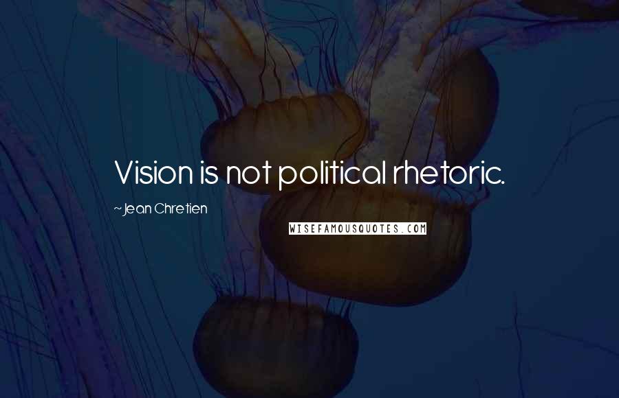 Jean Chretien Quotes: Vision is not political rhetoric.