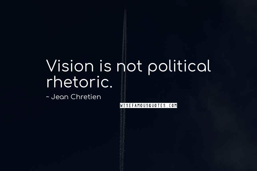 Jean Chretien Quotes: Vision is not political rhetoric.