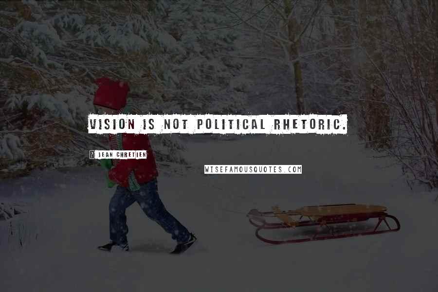 Jean Chretien Quotes: Vision is not political rhetoric.