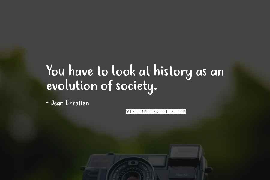 Jean Chretien Quotes: You have to look at history as an evolution of society.
