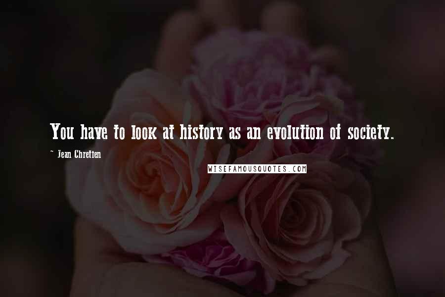 Jean Chretien Quotes: You have to look at history as an evolution of society.