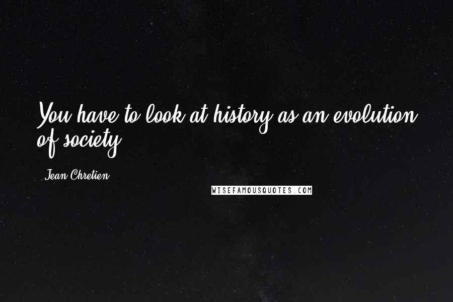 Jean Chretien Quotes: You have to look at history as an evolution of society.
