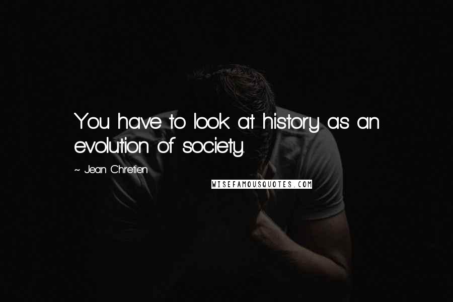 Jean Chretien Quotes: You have to look at history as an evolution of society.