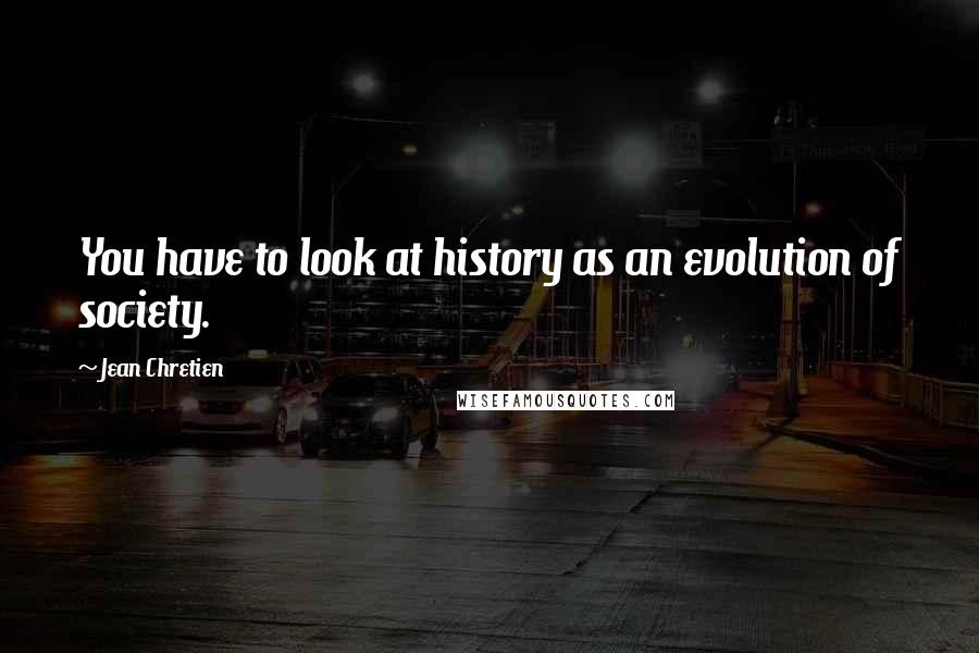 Jean Chretien Quotes: You have to look at history as an evolution of society.