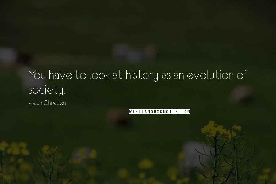 Jean Chretien Quotes: You have to look at history as an evolution of society.