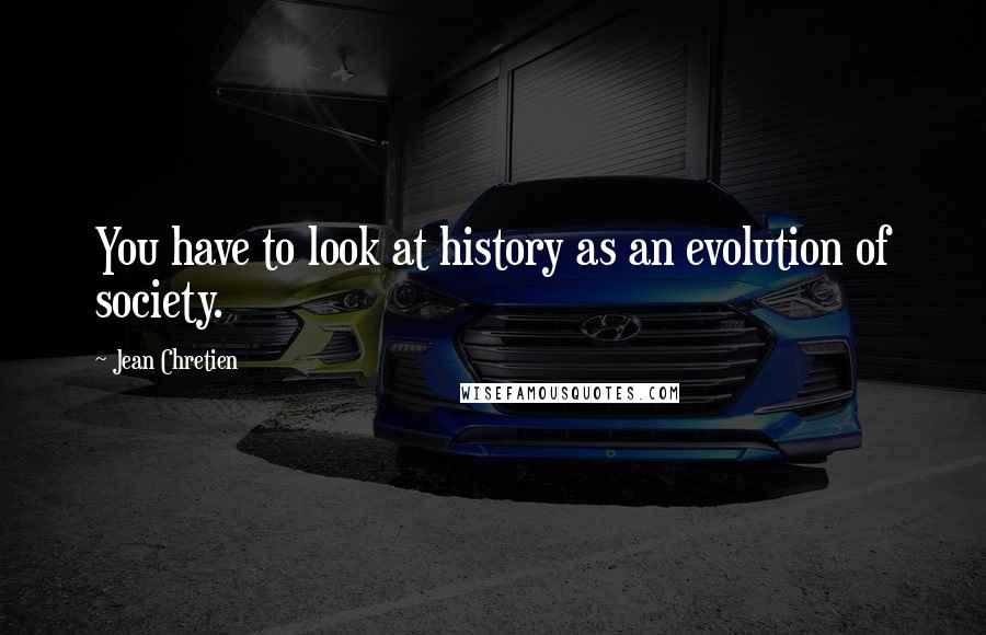 Jean Chretien Quotes: You have to look at history as an evolution of society.