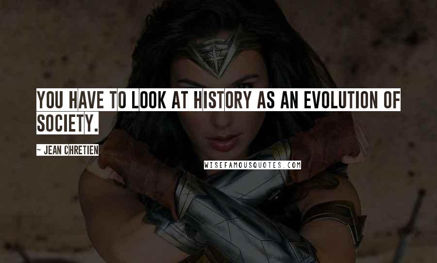 Jean Chretien Quotes: You have to look at history as an evolution of society.