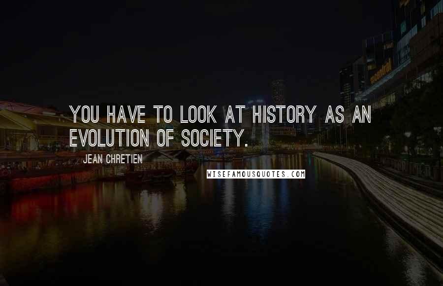 Jean Chretien Quotes: You have to look at history as an evolution of society.