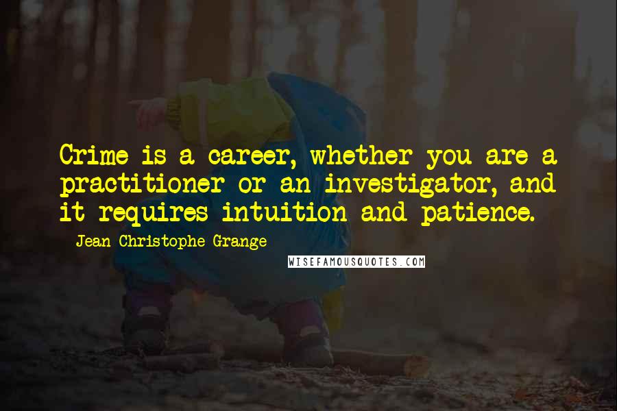 Jean-Christophe Grange Quotes: Crime is a career, whether you are a practitioner or an investigator, and it requires intuition and patience.