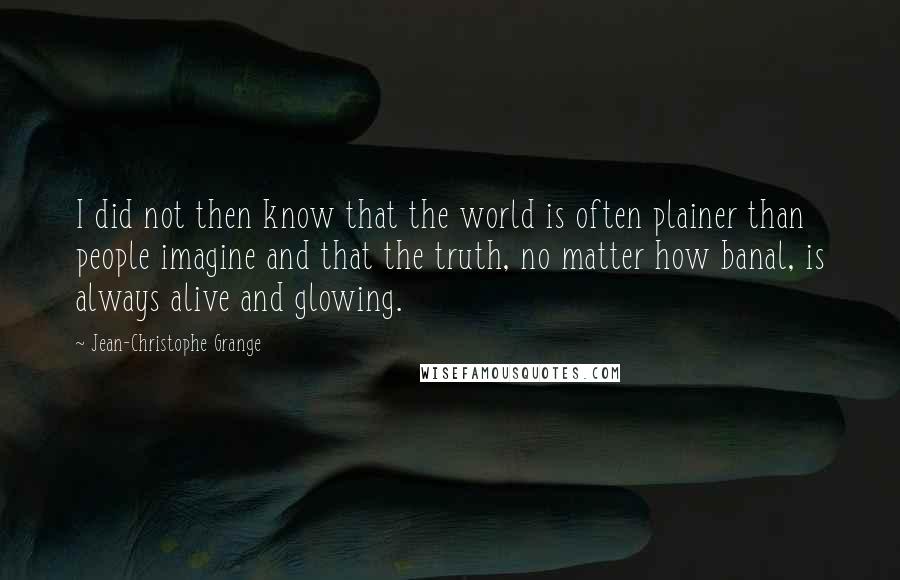 Jean-Christophe Grange Quotes: I did not then know that the world is often plainer than people imagine and that the truth, no matter how banal, is always alive and glowing.