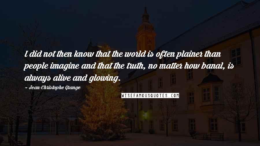 Jean-Christophe Grange Quotes: I did not then know that the world is often plainer than people imagine and that the truth, no matter how banal, is always alive and glowing.