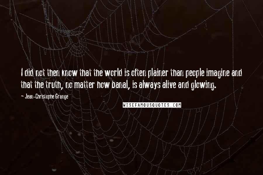 Jean-Christophe Grange Quotes: I did not then know that the world is often plainer than people imagine and that the truth, no matter how banal, is always alive and glowing.