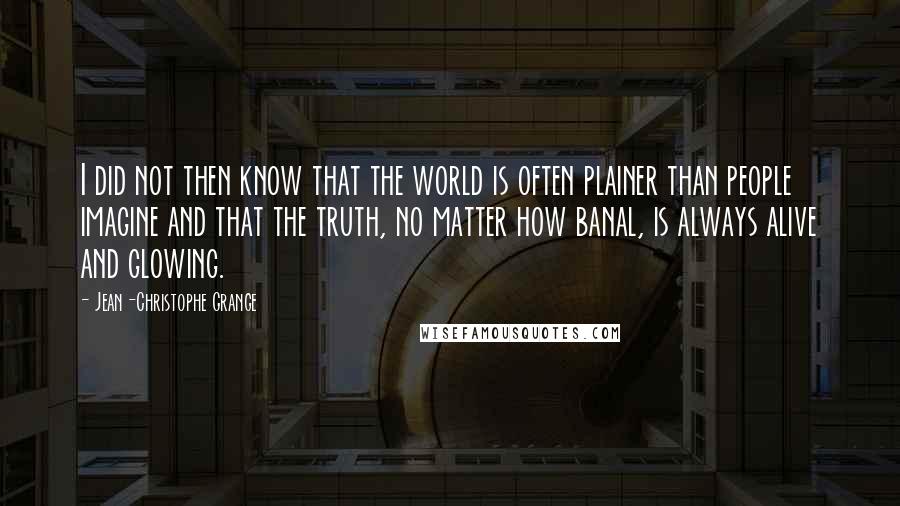 Jean-Christophe Grange Quotes: I did not then know that the world is often plainer than people imagine and that the truth, no matter how banal, is always alive and glowing.