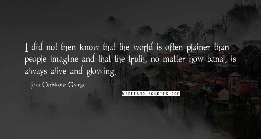 Jean-Christophe Grange Quotes: I did not then know that the world is often plainer than people imagine and that the truth, no matter how banal, is always alive and glowing.