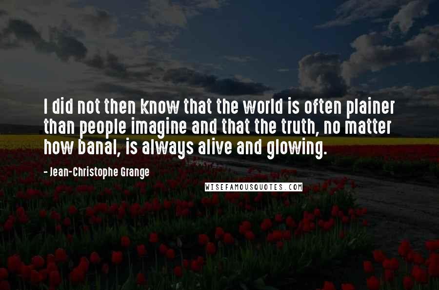 Jean-Christophe Grange Quotes: I did not then know that the world is often plainer than people imagine and that the truth, no matter how banal, is always alive and glowing.