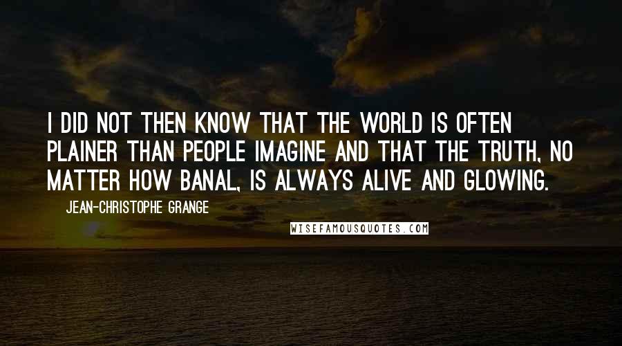 Jean-Christophe Grange Quotes: I did not then know that the world is often plainer than people imagine and that the truth, no matter how banal, is always alive and glowing.