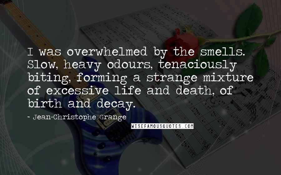 Jean-Christophe Grange Quotes: I was overwhelmed by the smells. Slow, heavy odours, tenaciously biting, forming a strange mixture of excessive life and death, of birth and decay.