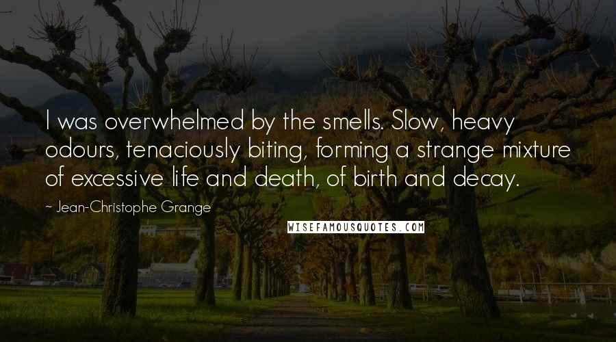 Jean-Christophe Grange Quotes: I was overwhelmed by the smells. Slow, heavy odours, tenaciously biting, forming a strange mixture of excessive life and death, of birth and decay.