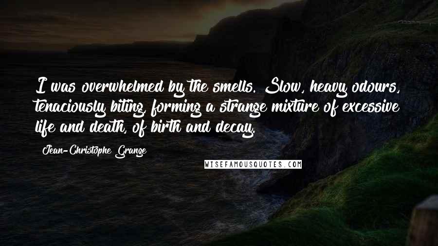 Jean-Christophe Grange Quotes: I was overwhelmed by the smells. Slow, heavy odours, tenaciously biting, forming a strange mixture of excessive life and death, of birth and decay.