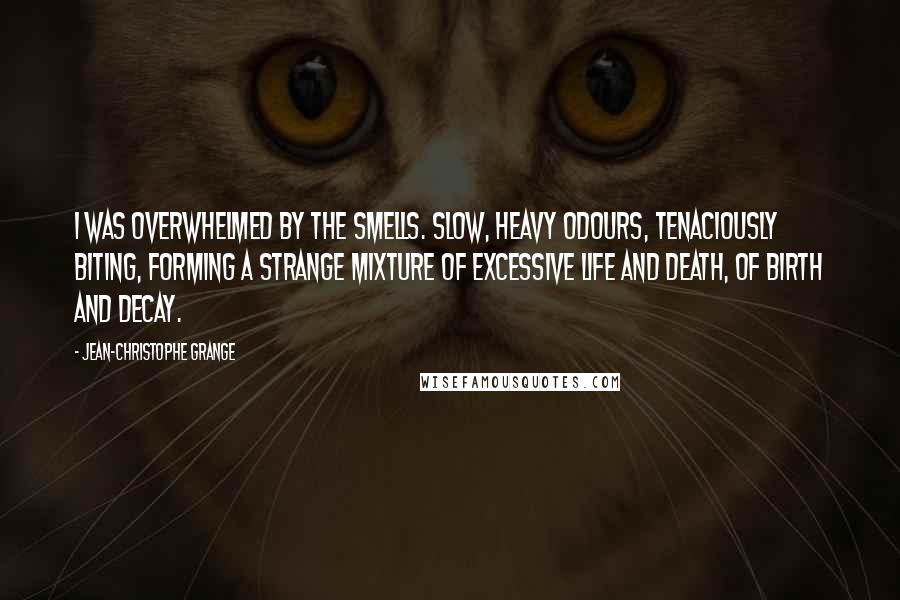 Jean-Christophe Grange Quotes: I was overwhelmed by the smells. Slow, heavy odours, tenaciously biting, forming a strange mixture of excessive life and death, of birth and decay.