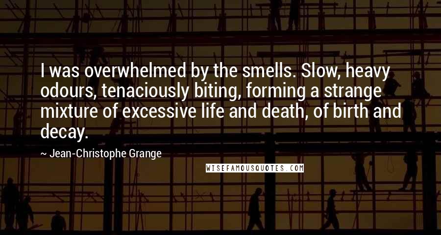 Jean-Christophe Grange Quotes: I was overwhelmed by the smells. Slow, heavy odours, tenaciously biting, forming a strange mixture of excessive life and death, of birth and decay.