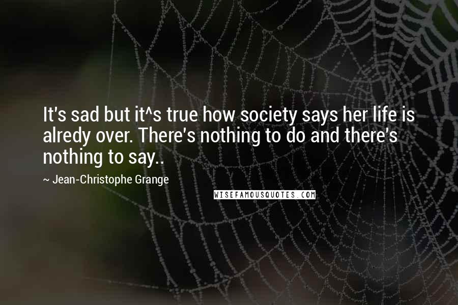 Jean-Christophe Grange Quotes: It's sad but it^s true how society says her life is alredy over. There's nothing to do and there's nothing to say..