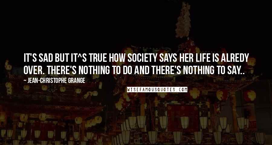 Jean-Christophe Grange Quotes: It's sad but it^s true how society says her life is alredy over. There's nothing to do and there's nothing to say..