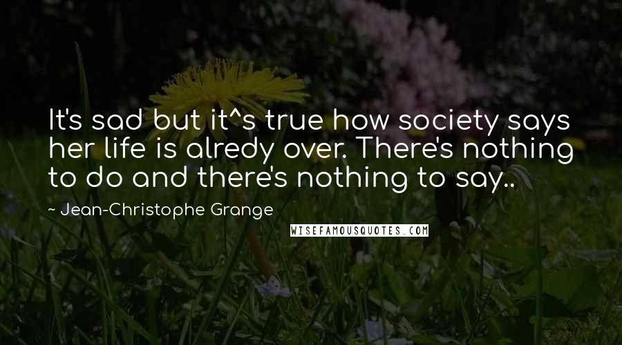 Jean-Christophe Grange Quotes: It's sad but it^s true how society says her life is alredy over. There's nothing to do and there's nothing to say..