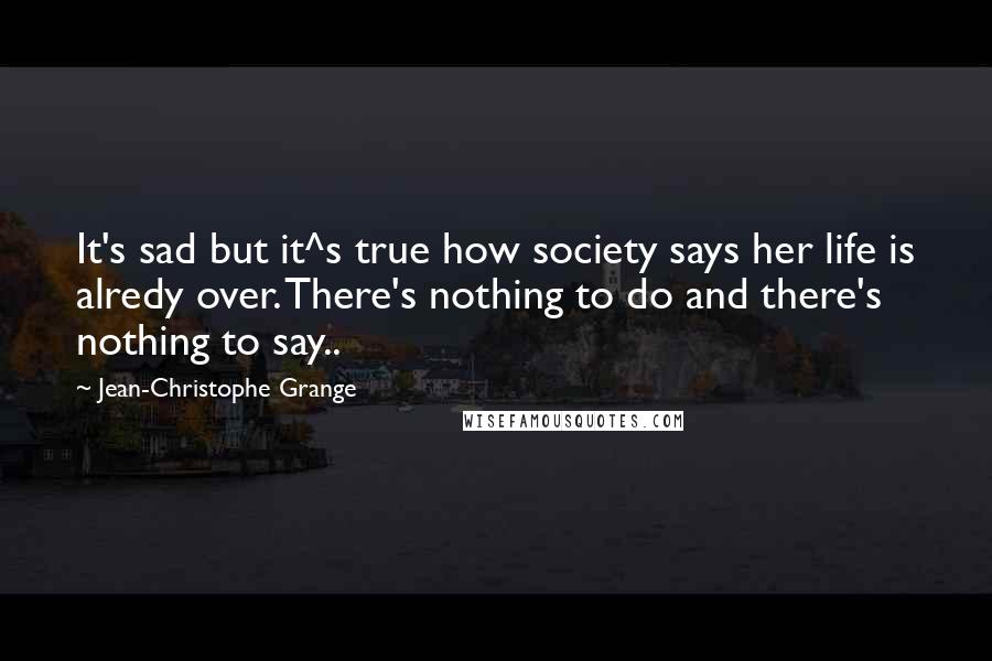 Jean-Christophe Grange Quotes: It's sad but it^s true how society says her life is alredy over. There's nothing to do and there's nothing to say..