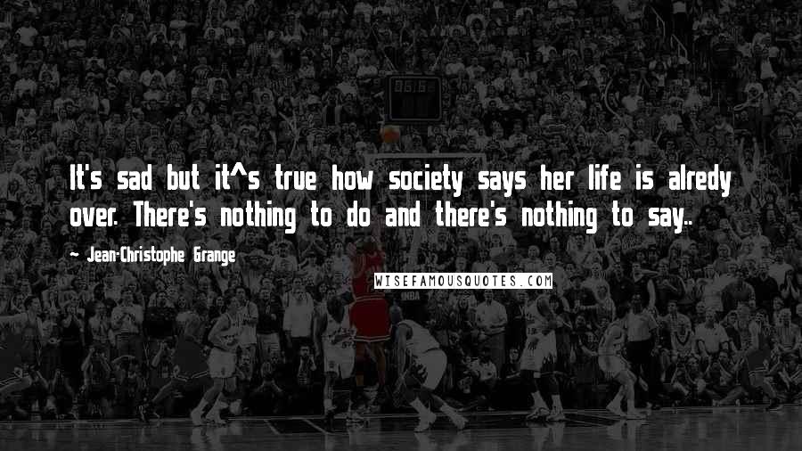 Jean-Christophe Grange Quotes: It's sad but it^s true how society says her life is alredy over. There's nothing to do and there's nothing to say..