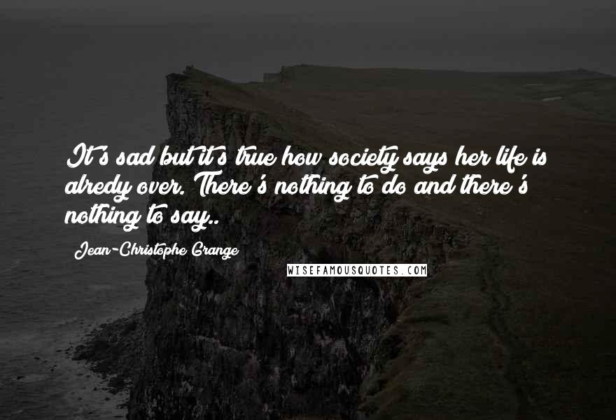 Jean-Christophe Grange Quotes: It's sad but it^s true how society says her life is alredy over. There's nothing to do and there's nothing to say..