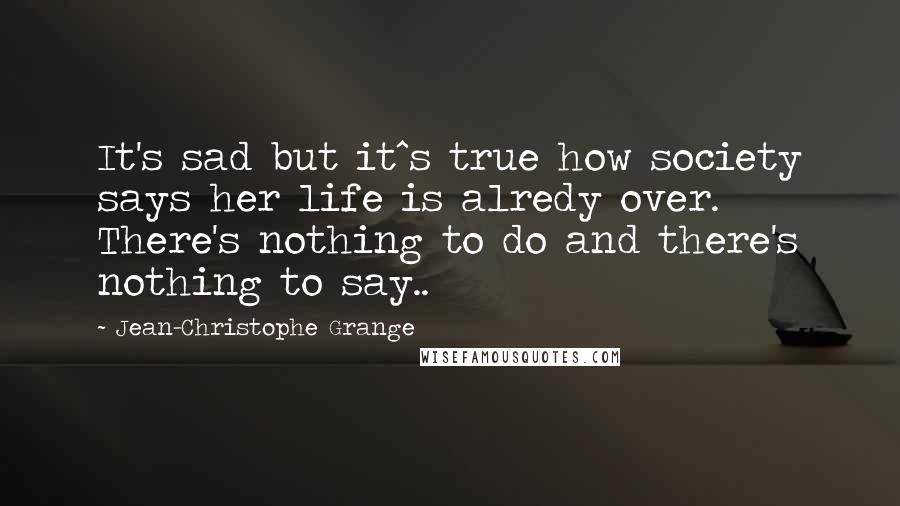 Jean-Christophe Grange Quotes: It's sad but it^s true how society says her life is alredy over. There's nothing to do and there's nothing to say..