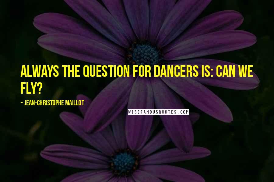 Jean-Christophe Maillot Quotes: Always the question for dancers is: Can we fly?