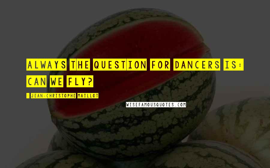 Jean-Christophe Maillot Quotes: Always the question for dancers is: Can we fly?