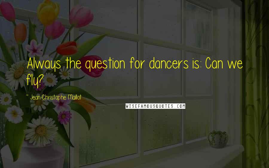 Jean-Christophe Maillot Quotes: Always the question for dancers is: Can we fly?