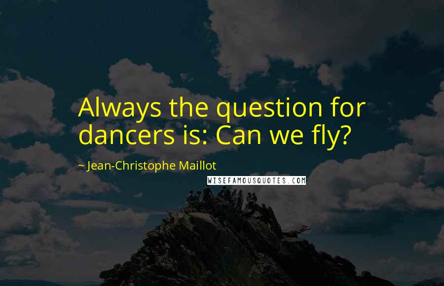 Jean-Christophe Maillot Quotes: Always the question for dancers is: Can we fly?