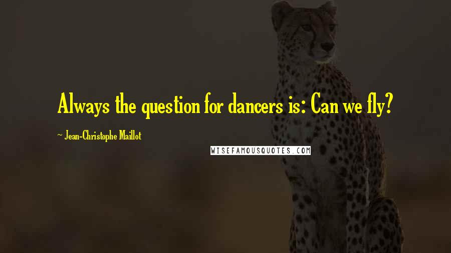 Jean-Christophe Maillot Quotes: Always the question for dancers is: Can we fly?