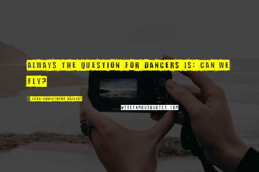 Jean-Christophe Maillot Quotes: Always the question for dancers is: Can we fly?