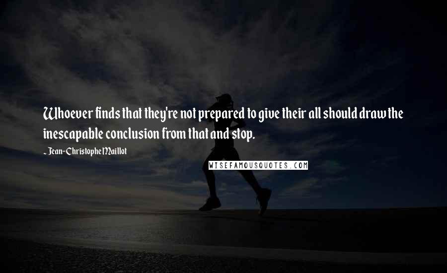 Jean-Christophe Maillot Quotes: Whoever finds that they're not prepared to give their all should draw the inescapable conclusion from that and stop.