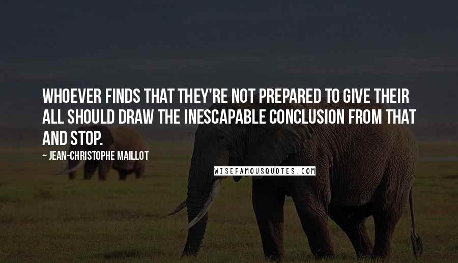 Jean-Christophe Maillot Quotes: Whoever finds that they're not prepared to give their all should draw the inescapable conclusion from that and stop.