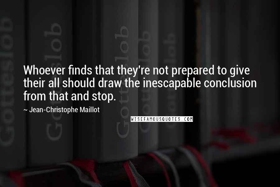Jean-Christophe Maillot Quotes: Whoever finds that they're not prepared to give their all should draw the inescapable conclusion from that and stop.