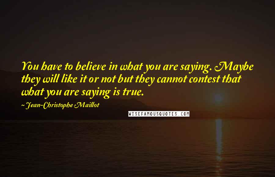 Jean-Christophe Maillot Quotes: You have to believe in what you are saying. Maybe they will like it or not but they cannot contest that what you are saying is true.