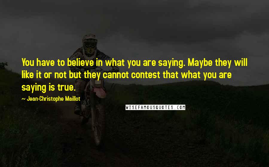 Jean-Christophe Maillot Quotes: You have to believe in what you are saying. Maybe they will like it or not but they cannot contest that what you are saying is true.