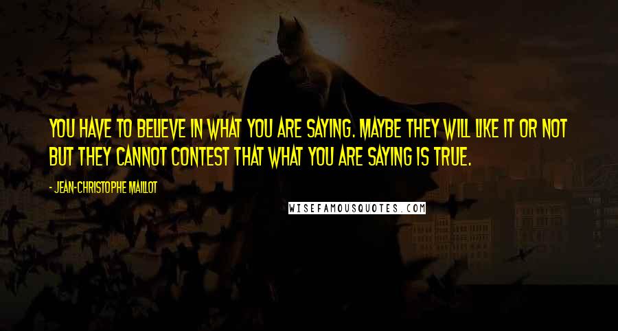 Jean-Christophe Maillot Quotes: You have to believe in what you are saying. Maybe they will like it or not but they cannot contest that what you are saying is true.