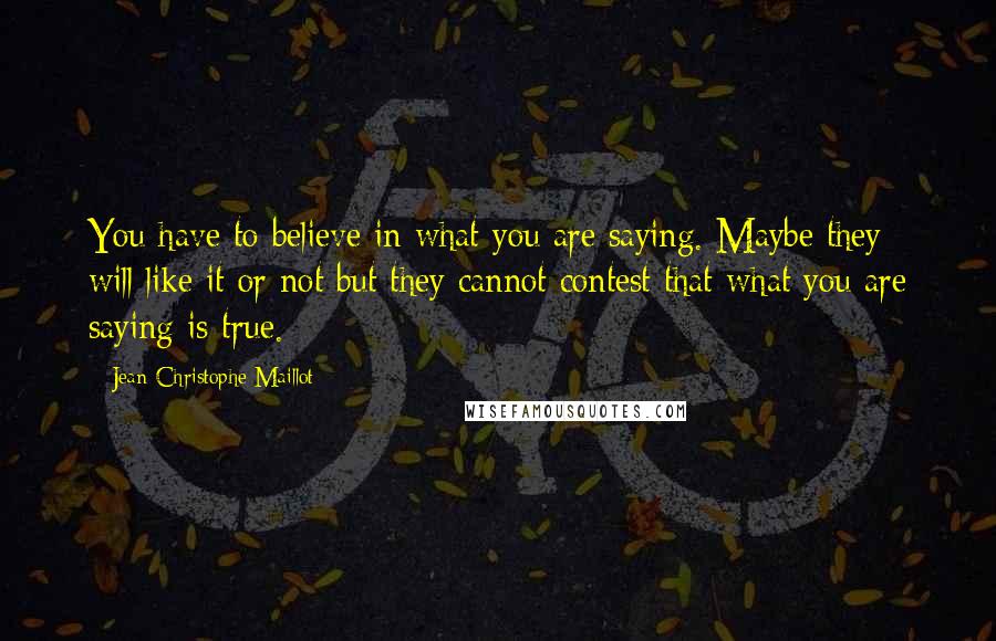 Jean-Christophe Maillot Quotes: You have to believe in what you are saying. Maybe they will like it or not but they cannot contest that what you are saying is true.