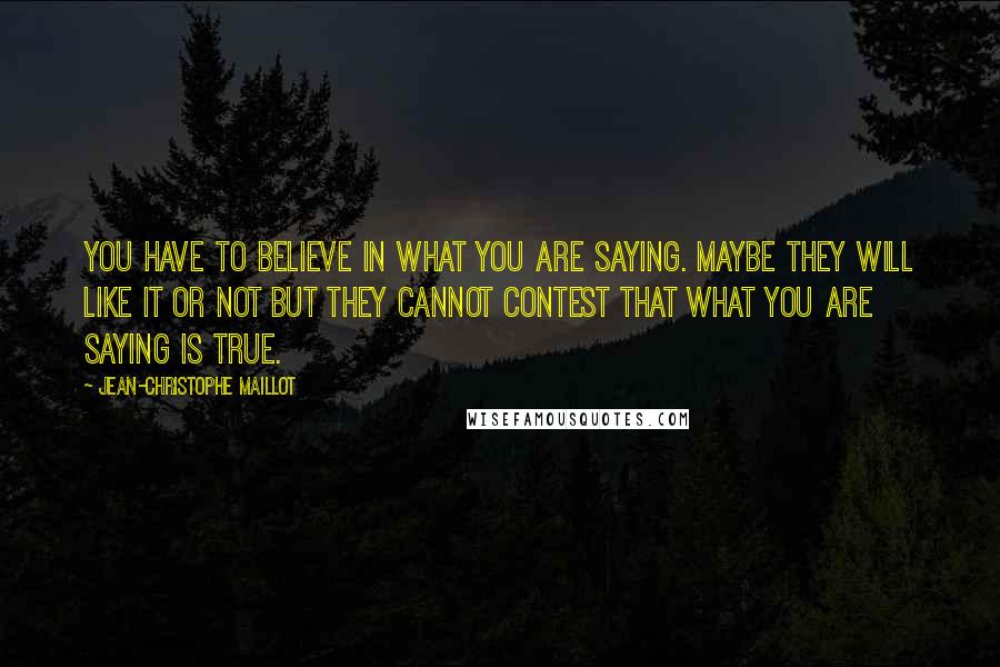 Jean-Christophe Maillot Quotes: You have to believe in what you are saying. Maybe they will like it or not but they cannot contest that what you are saying is true.