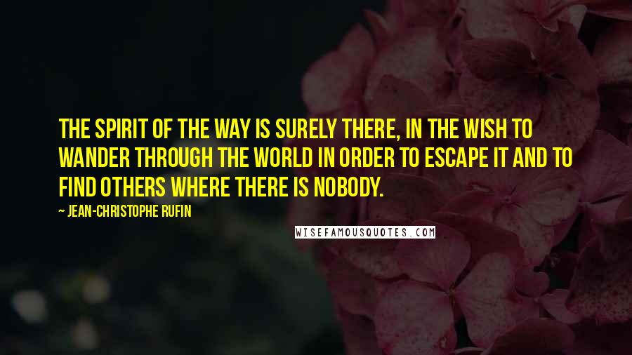 Jean-Christophe Rufin Quotes: The spirit of the way is surely there, in the wish to wander through the world in order to escape it and to find others where there is nobody.