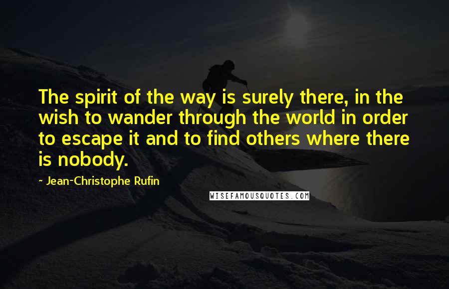 Jean-Christophe Rufin Quotes: The spirit of the way is surely there, in the wish to wander through the world in order to escape it and to find others where there is nobody.